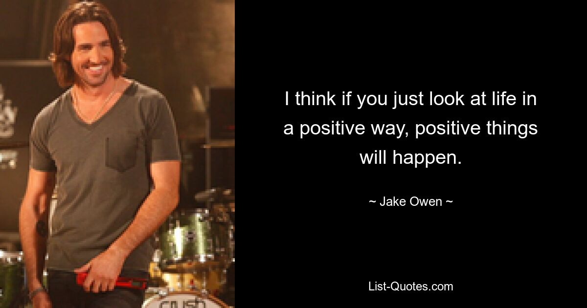 I think if you just look at life in a positive way, positive things will happen. — © Jake Owen