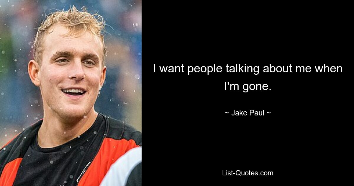 I want people talking about me when I'm gone. — © Jake Paul