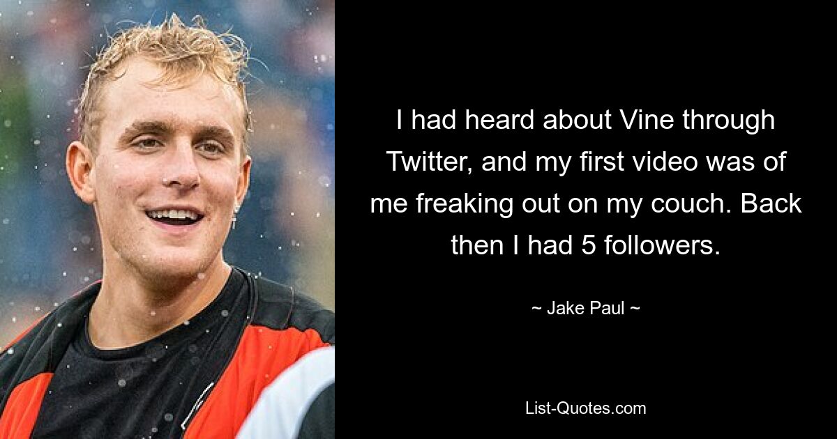 I had heard about Vine through Twitter, and my first video was of me freaking out on my couch. Back then I had 5 followers. — © Jake Paul