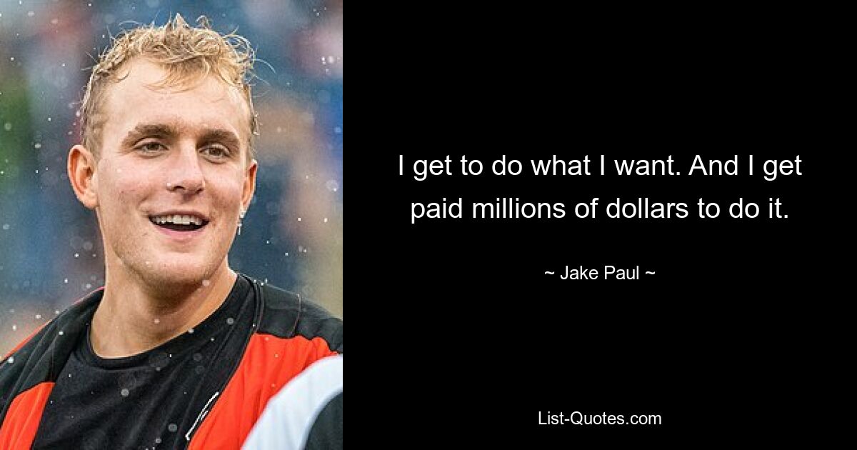 I get to do what I want. And I get paid millions of dollars to do it. — © Jake Paul