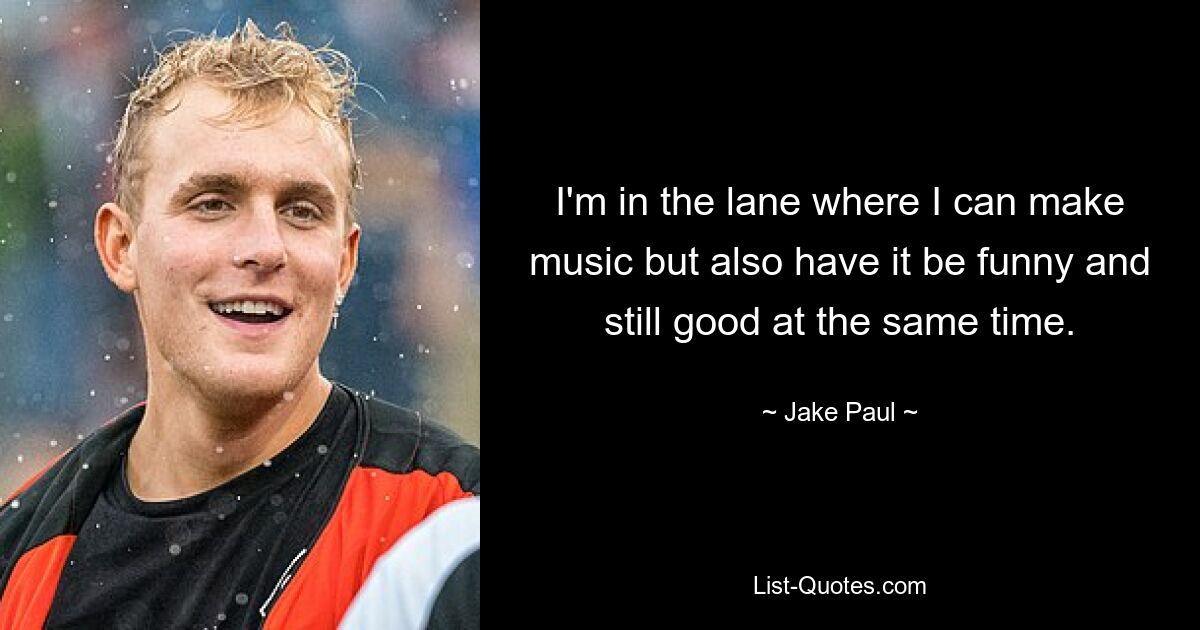 I'm in the lane where I can make music but also have it be funny and still good at the same time. — © Jake Paul