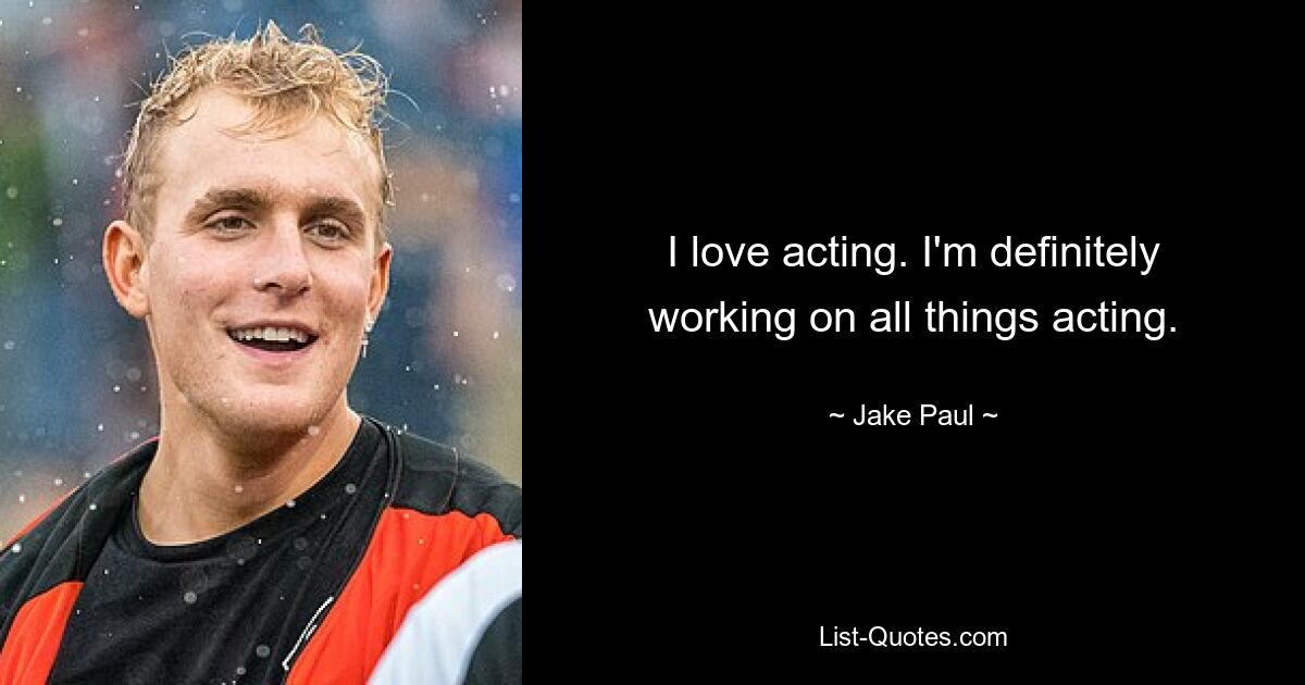 I love acting. I'm definitely working on all things acting. — © Jake Paul