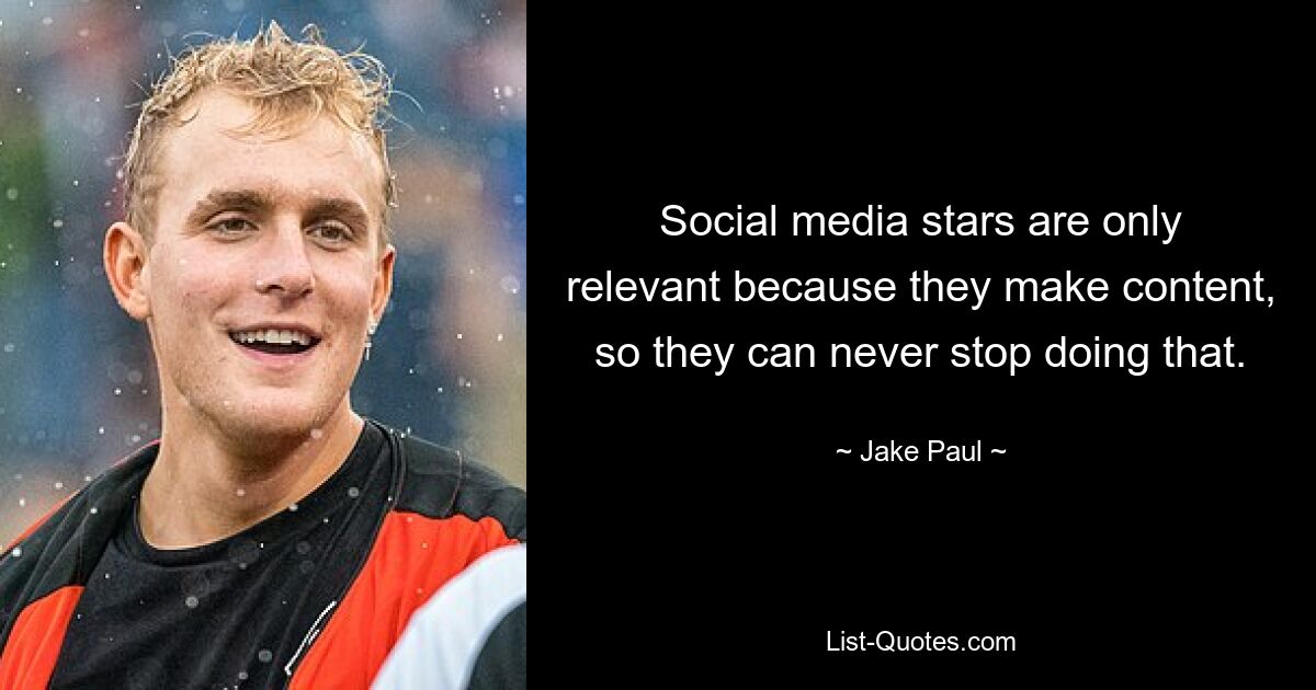 Social media stars are only relevant because they make content, so they can never stop doing that. — © Jake Paul