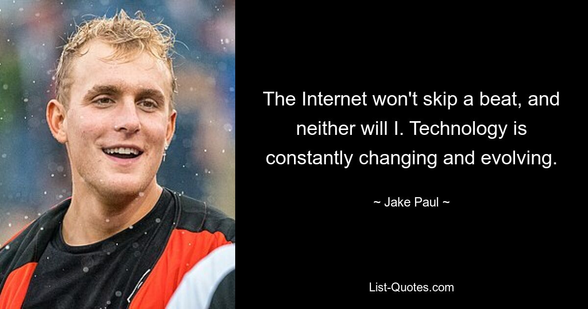 The Internet won't skip a beat, and neither will I. Technology is constantly changing and evolving. — © Jake Paul