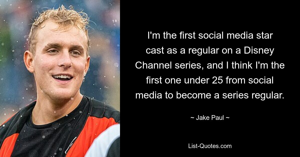 I'm the first social media star cast as a regular on a Disney Channel series, and I think I'm the first one under 25 from social media to become a series regular. — © Jake Paul