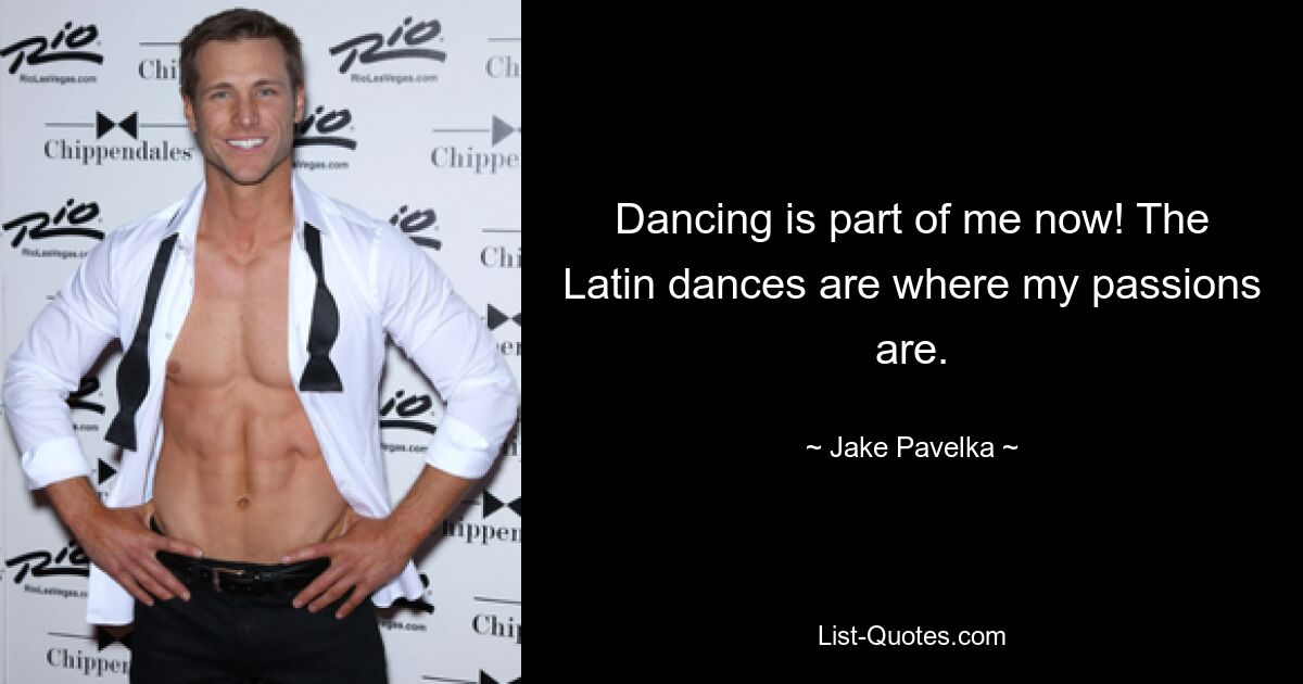 Dancing is part of me now! The Latin dances are where my passions are. — © Jake Pavelka