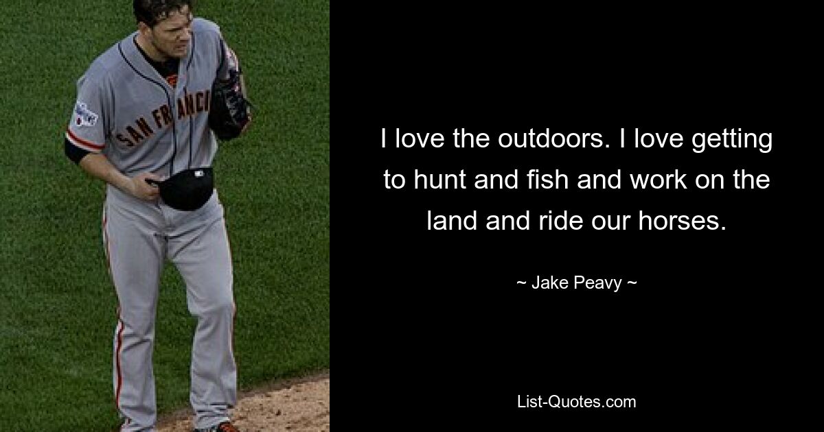 I love the outdoors. I love getting to hunt and fish and work on the land and ride our horses. — © Jake Peavy