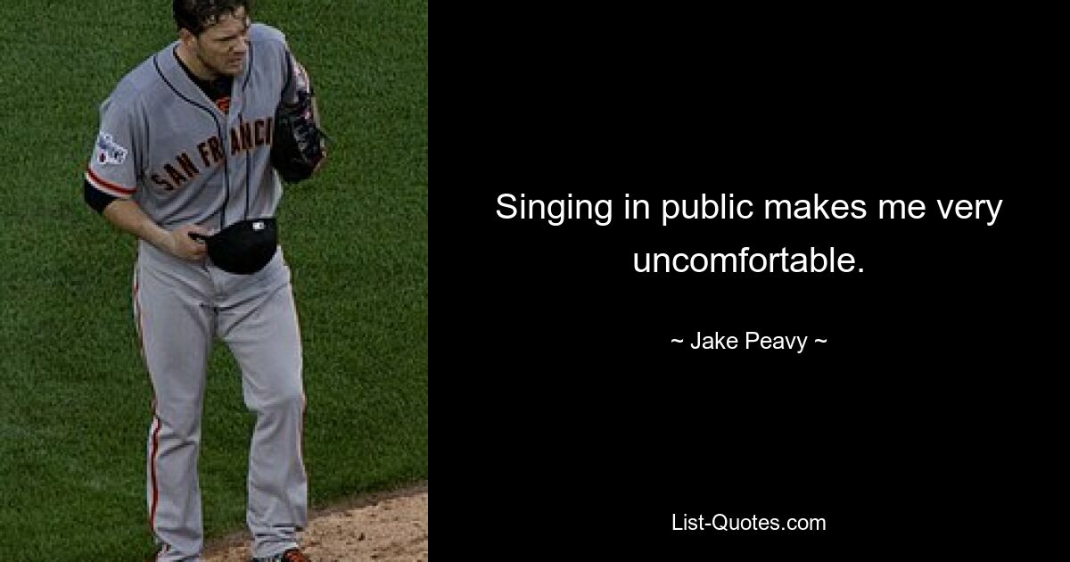 Singing in public makes me very uncomfortable. — © Jake Peavy