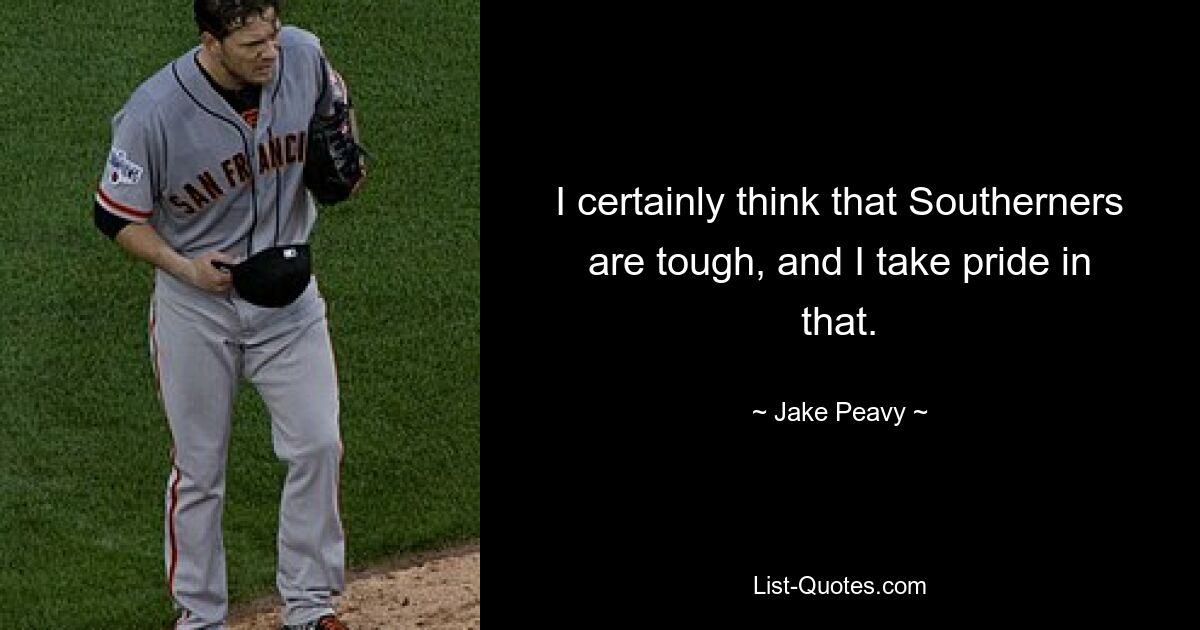 I certainly think that Southerners are tough, and I take pride in that. — © Jake Peavy