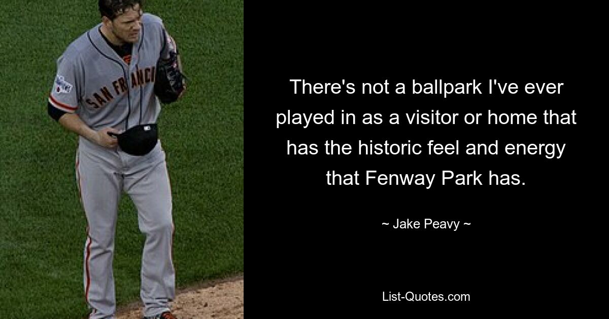 There's not a ballpark I've ever played in as a visitor or home that has the historic feel and energy that Fenway Park has. — © Jake Peavy