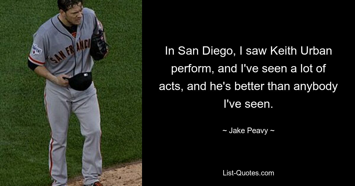 In San Diego habe ich Keith Urban auftreten sehen, und ich habe viele Künstler gesehen, und er ist besser als alle anderen, die ich je gesehen habe. — © Jake Peavy