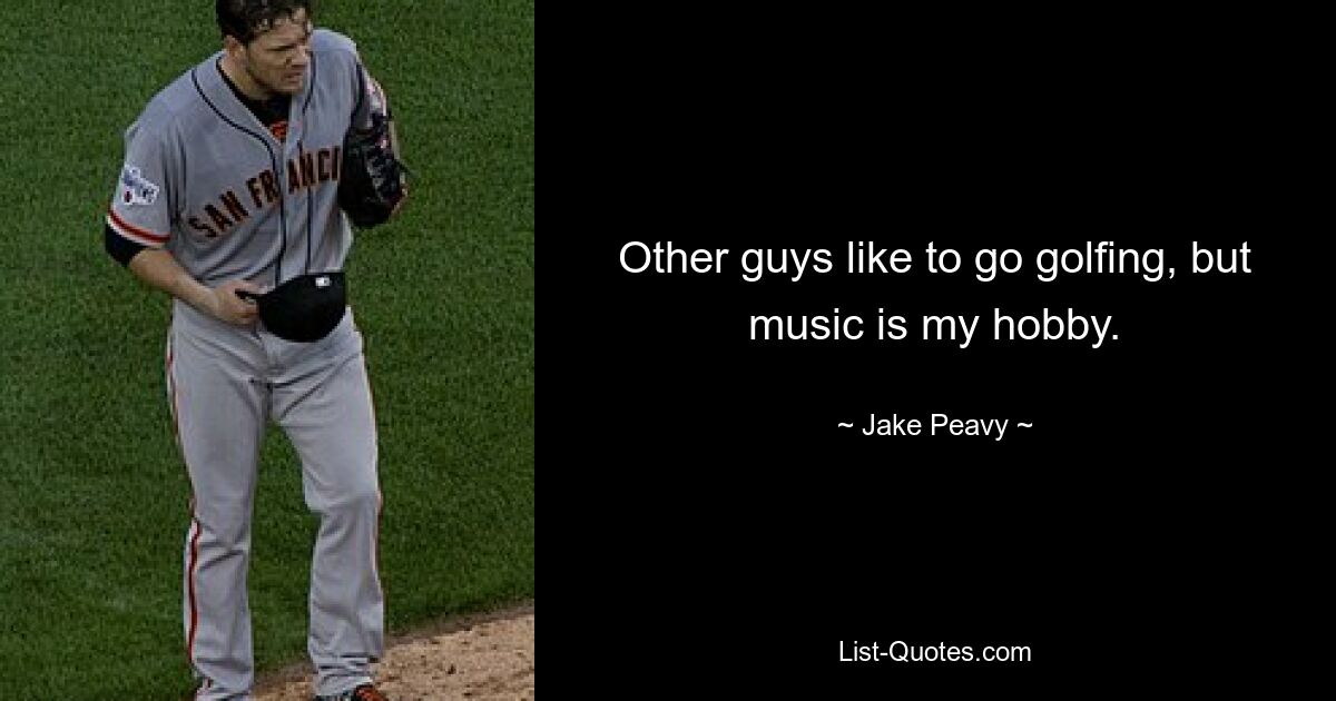 Other guys like to go golfing, but music is my hobby. — © Jake Peavy