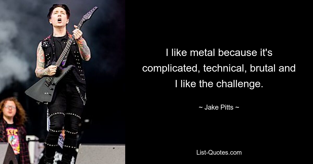 I like metal because it's complicated, technical, brutal and I like the challenge. — © Jake Pitts