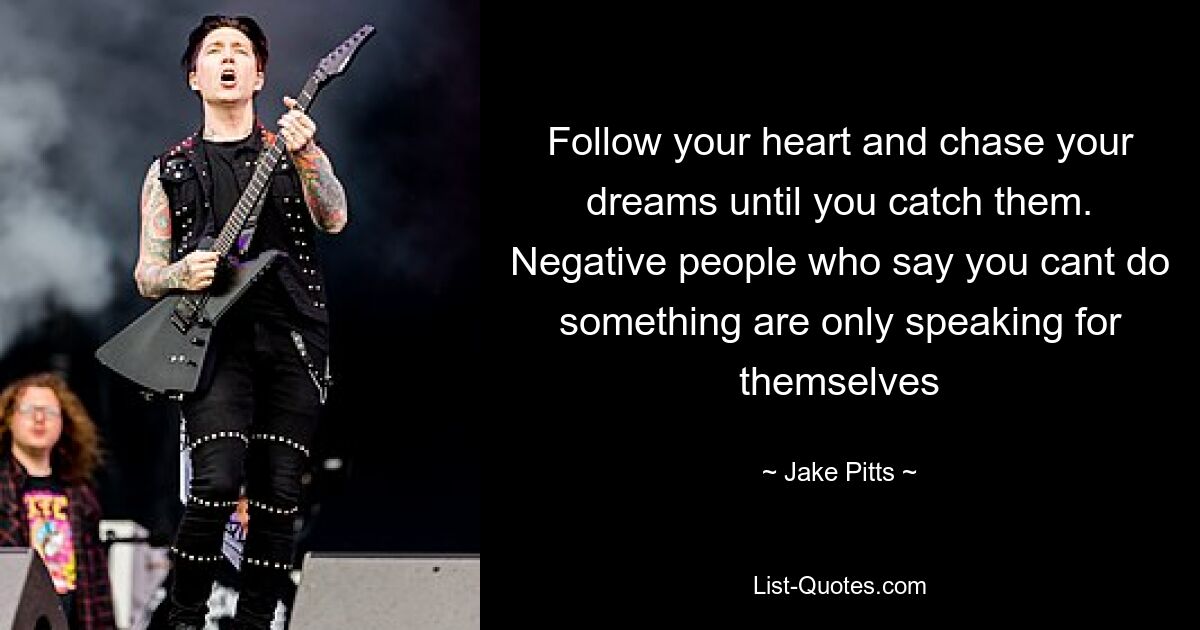 Follow your heart and chase your dreams until you catch them. Negative people who say you cant do something are only speaking for themselves — © Jake Pitts