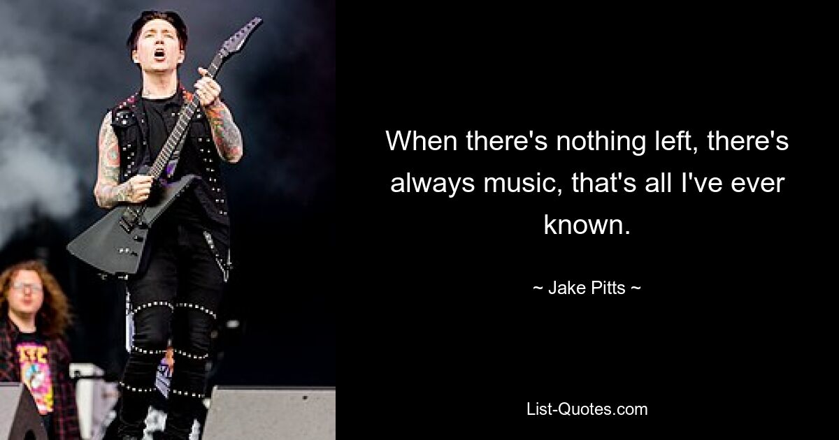 When there's nothing left, there's always music, that's all I've ever known. — © Jake Pitts