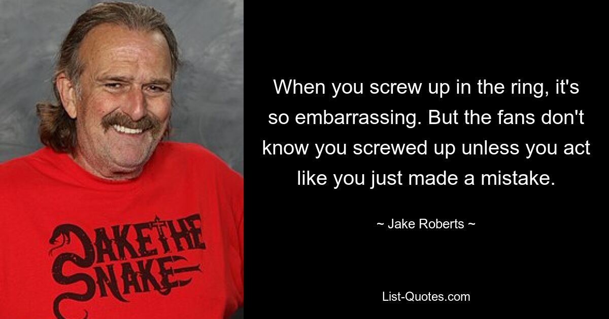 When you screw up in the ring, it's so embarrassing. But the fans don't know you screwed up unless you act like you just made a mistake. — © Jake Roberts