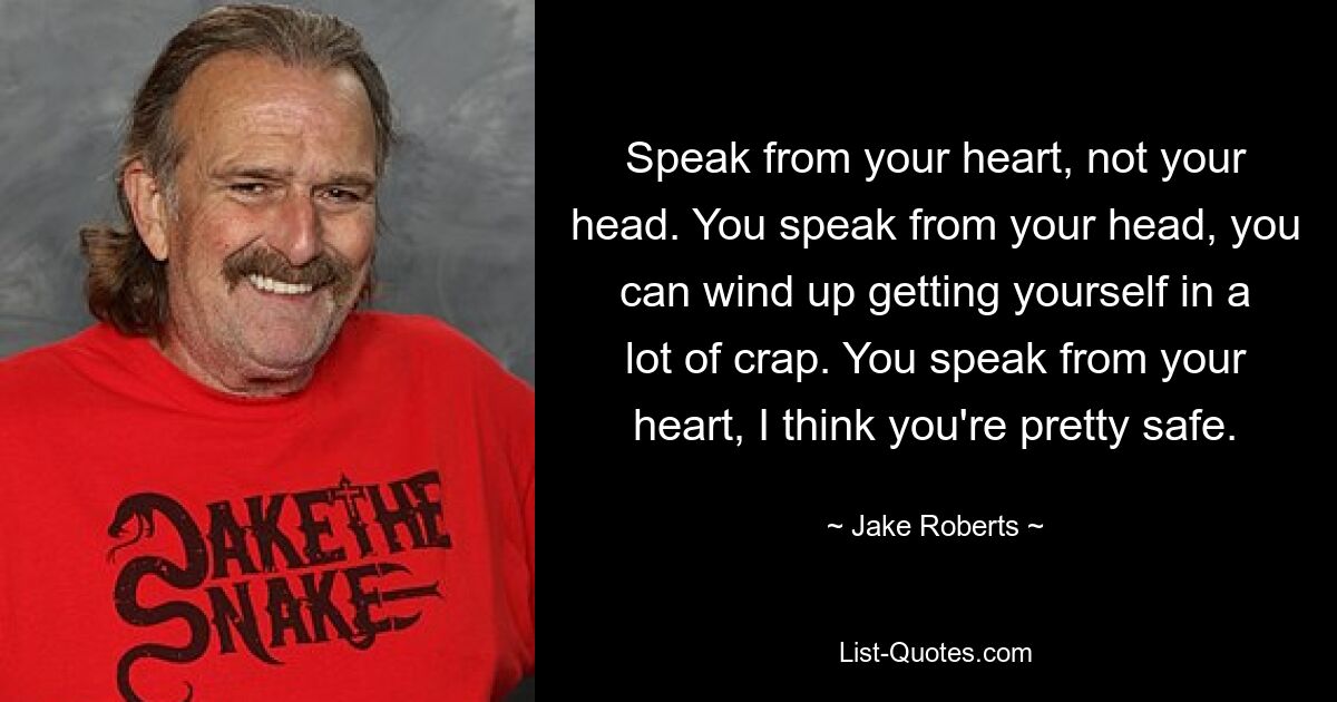 Speak from your heart, not your head. You speak from your head, you can wind up getting yourself in a lot of crap. You speak from your heart, I think you're pretty safe. — © Jake Roberts