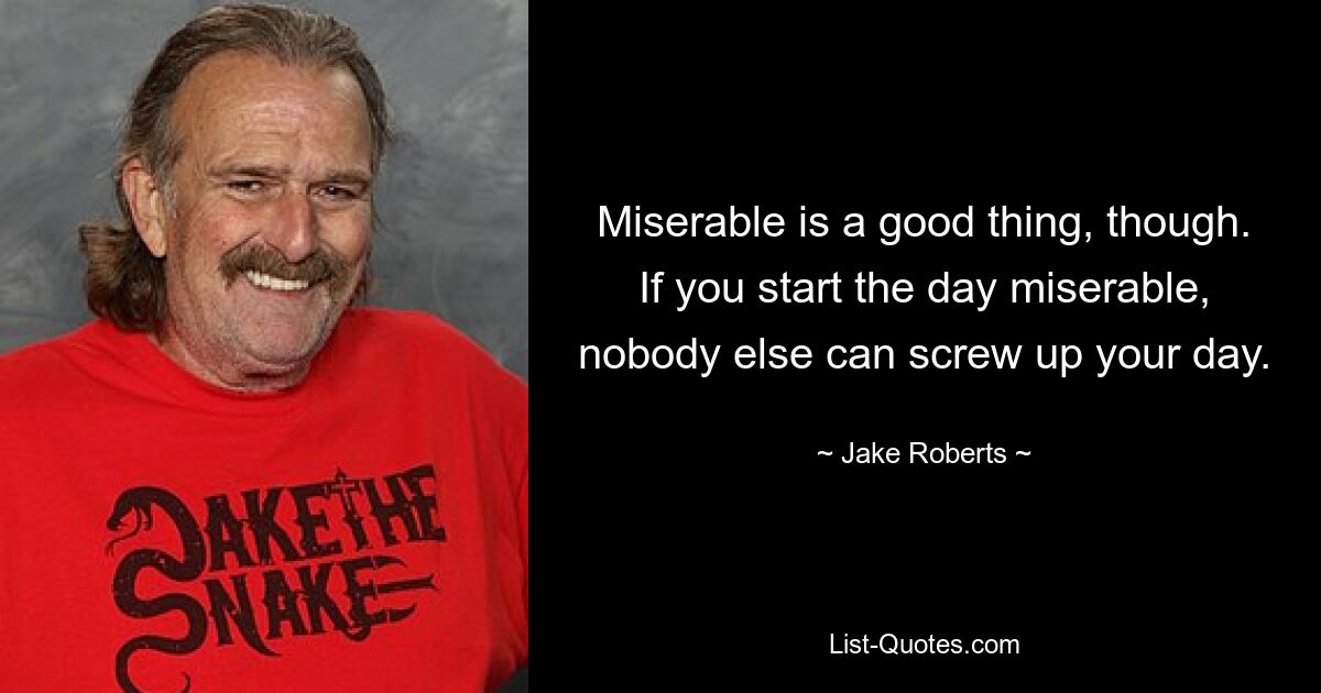 Miserable is a good thing, though. If you start the day miserable, nobody else can screw up your day. — © Jake Roberts