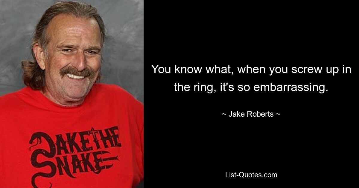 You know what, when you screw up in the ring, it's so embarrassing. — © Jake Roberts