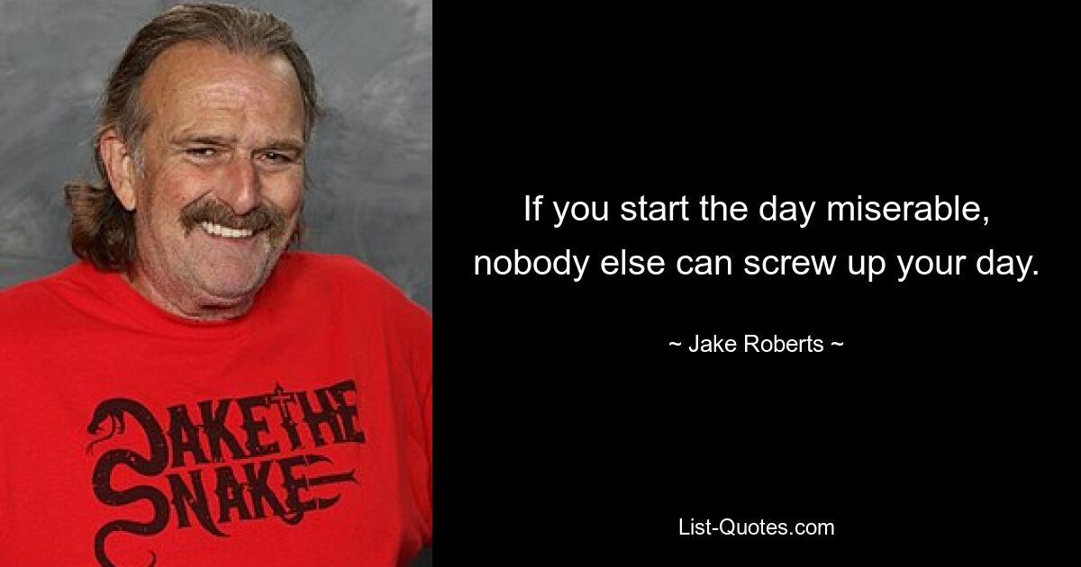 If you start the day miserable, nobody else can screw up your day. — © Jake Roberts