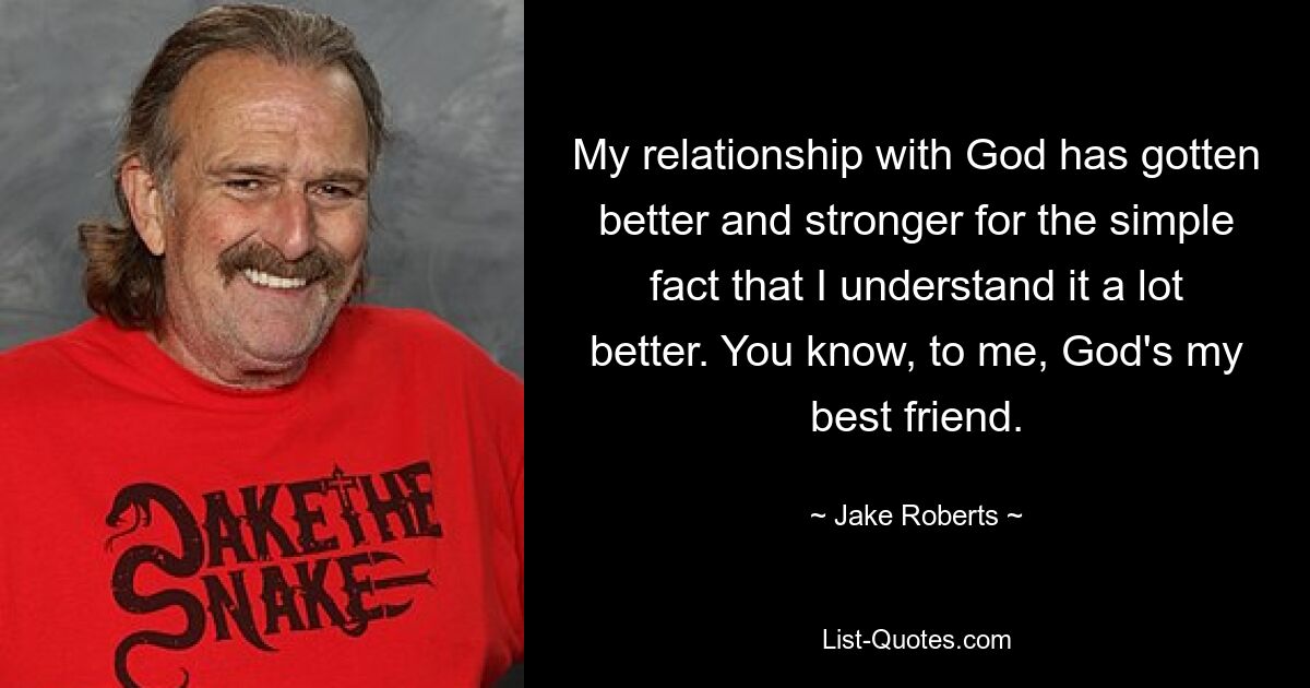 My relationship with God has gotten better and stronger for the simple fact that I understand it a lot better. You know, to me, God's my best friend. — © Jake Roberts