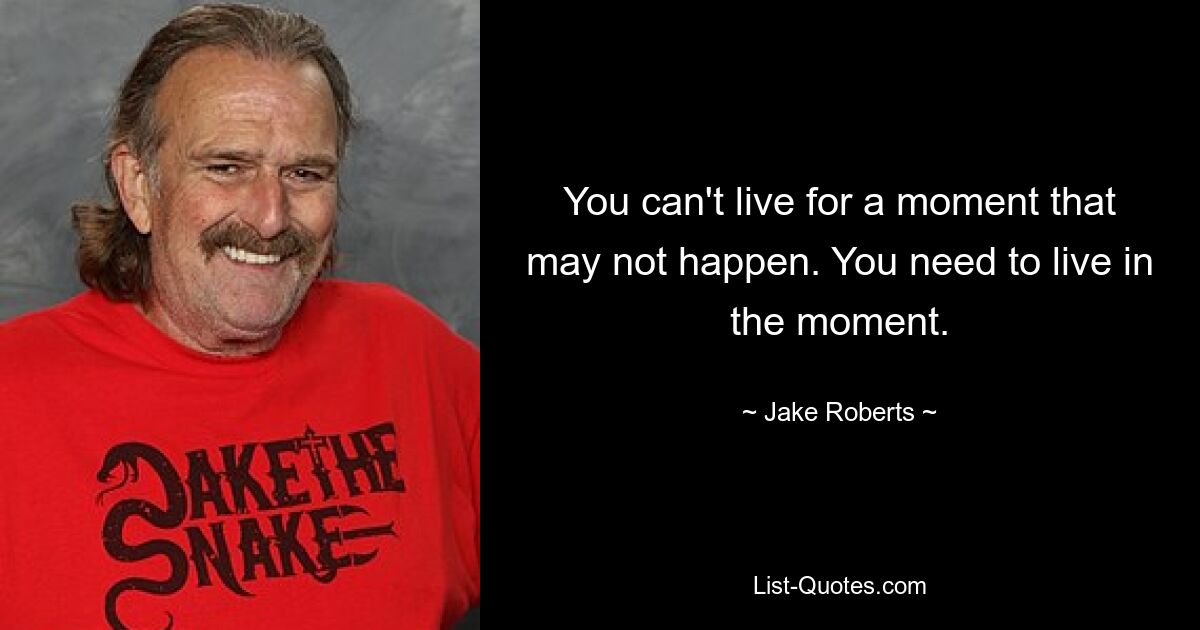 You can't live for a moment that may not happen. You need to live in the moment. — © Jake Roberts