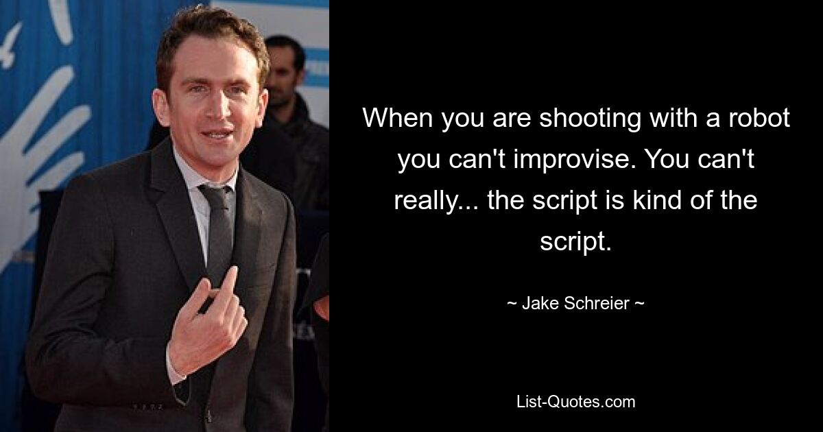 When you are shooting with a robot you can't improvise. You can't really... the script is kind of the script. — © Jake Schreier