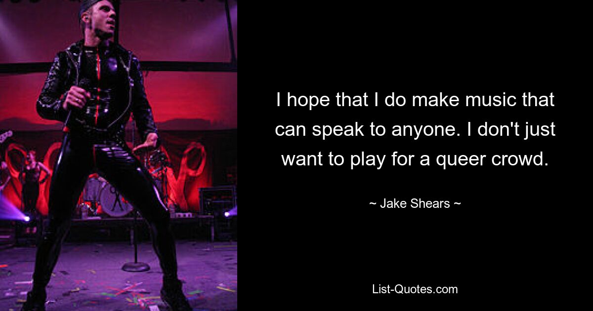 I hope that I do make music that can speak to anyone. I don't just want to play for a queer crowd. — © Jake Shears