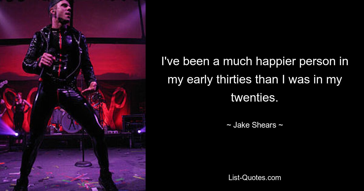 I've been a much happier person in my early thirties than I was in my twenties. — © Jake Shears