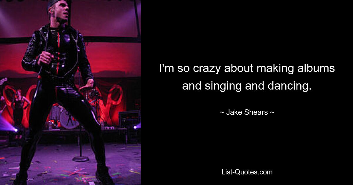 I'm so crazy about making albums and singing and dancing. — © Jake Shears