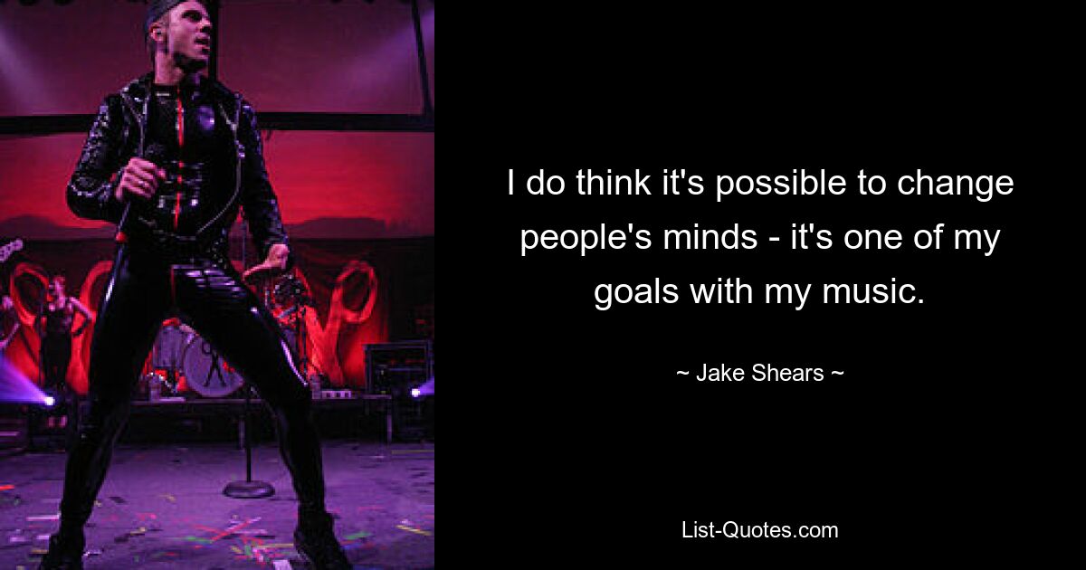 I do think it's possible to change people's minds - it's one of my goals with my music. — © Jake Shears