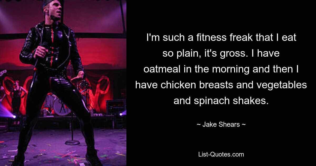 I'm such a fitness freak that I eat so plain, it's gross. I have oatmeal in the morning and then I have chicken breasts and vegetables and spinach shakes. — © Jake Shears