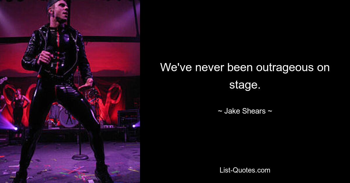 We've never been outrageous on stage. — © Jake Shears