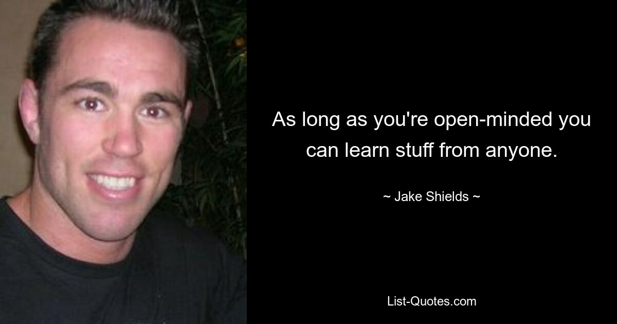 As long as you're open-minded you can learn stuff from anyone. — © Jake Shields