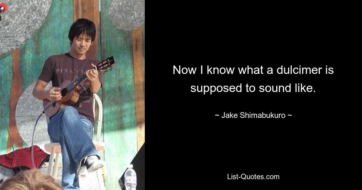 Now I know what a dulcimer is supposed to sound like. — © Jake Shimabukuro