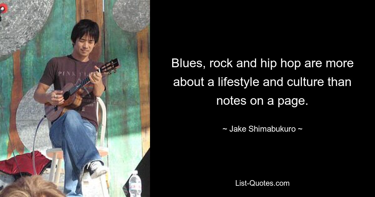 Blues, rock and hip hop are more about a lifestyle and culture than notes on a page. — © Jake Shimabukuro