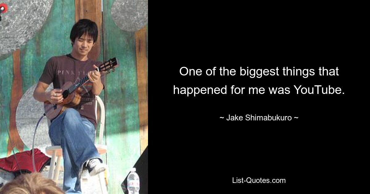 One of the biggest things that happened for me was YouTube. — © Jake Shimabukuro