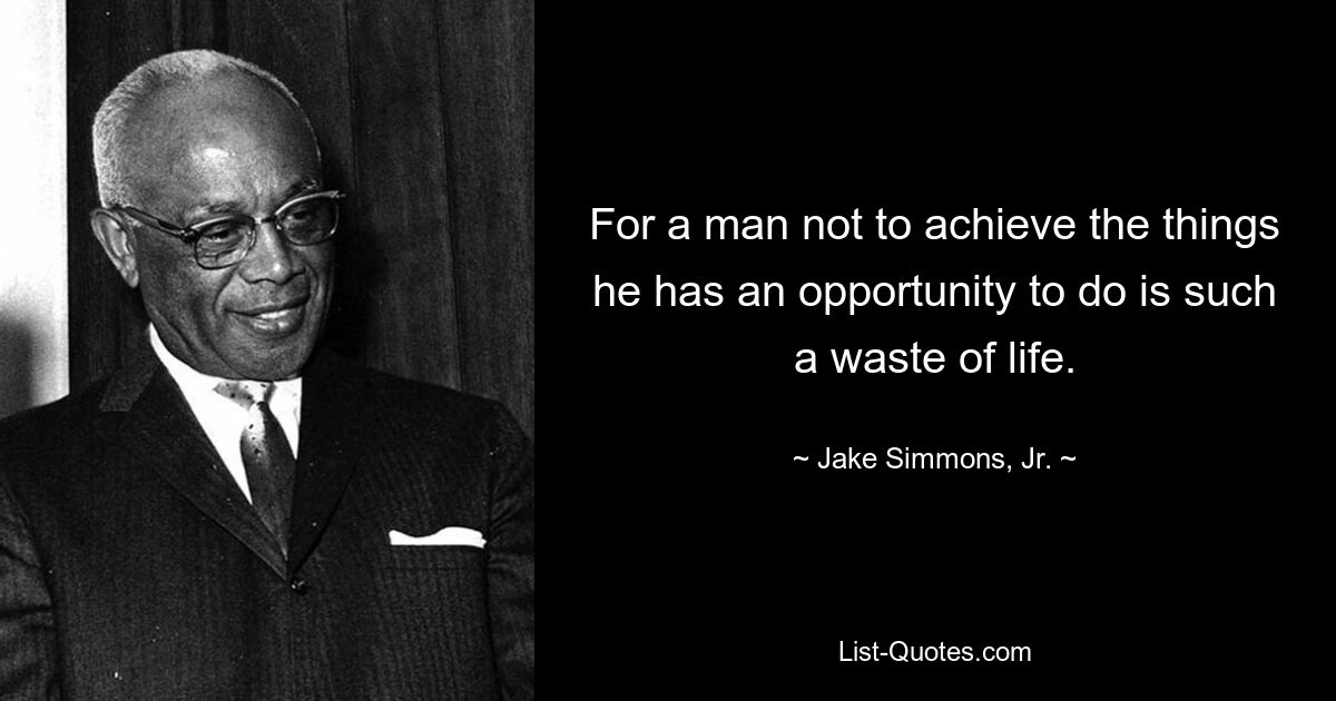 For a man not to achieve the things he has an opportunity to do is such a waste of life. — © Jake Simmons, Jr.