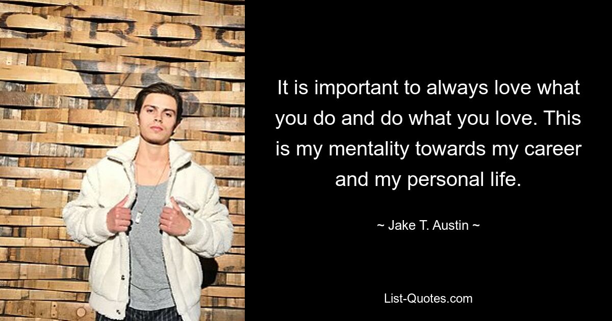 It is important to always love what you do and do what you love. This is my mentality towards my career and my personal life. — © Jake T. Austin