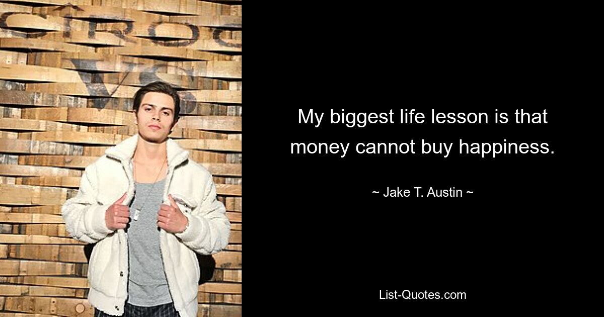 My biggest life lesson is that money cannot buy happiness. — © Jake T. Austin