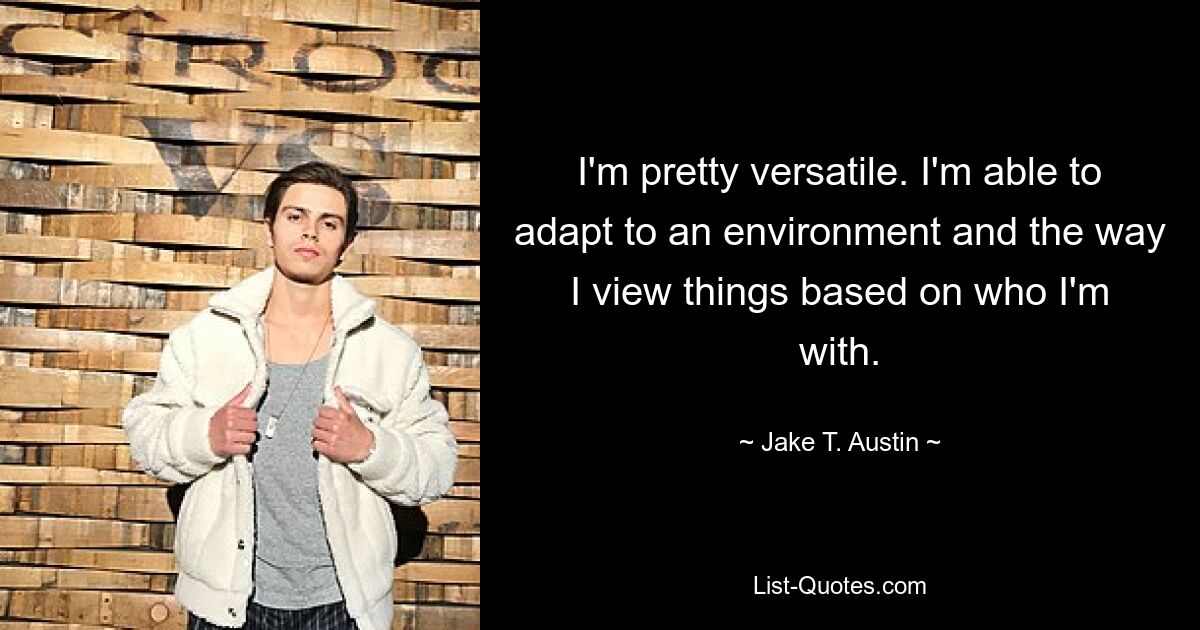 I'm pretty versatile. I'm able to adapt to an environment and the way I view things based on who I'm with. — © Jake T. Austin