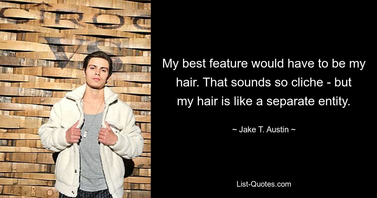 My best feature would have to be my hair. That sounds so cliche - but my hair is like a separate entity. — © Jake T. Austin