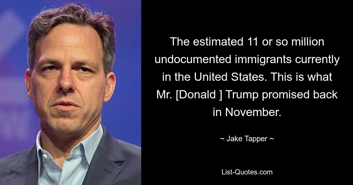 The estimated 11 or so million undocumented immigrants currently in the United States. This is what Mr. [Donald ] Trump promised back in November. — © Jake Tapper