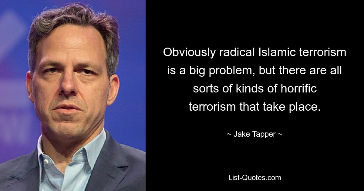 Obviously radical Islamic terrorism is a big problem, but there are all sorts of kinds of horrific terrorism that take place. — © Jake Tapper