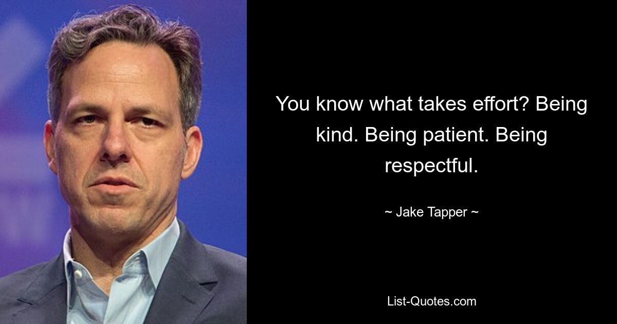 You know what takes effort? Being kind. Being patient. Being respectful. — © Jake Tapper