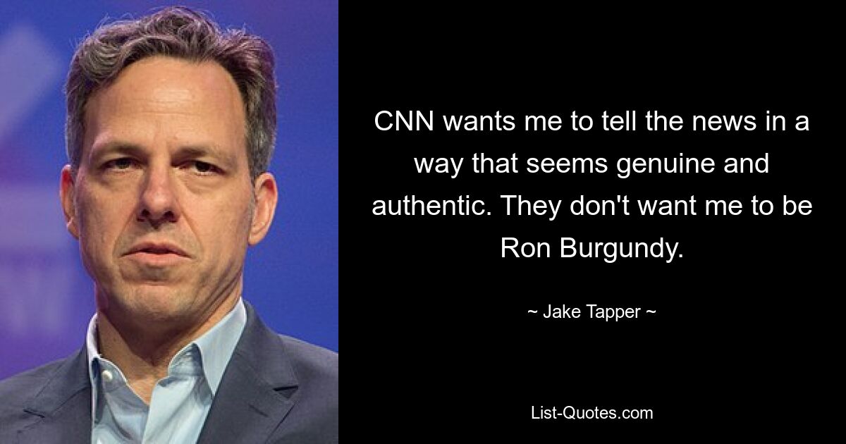 CNN wants me to tell the news in a way that seems genuine and authentic. They don't want me to be Ron Burgundy. — © Jake Tapper