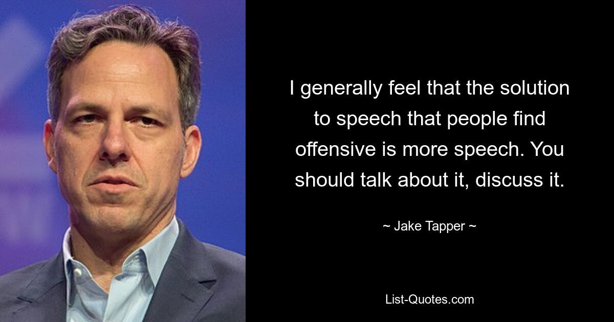 I generally feel that the solution to speech that people find offensive is more speech. You should talk about it, discuss it. — © Jake Tapper