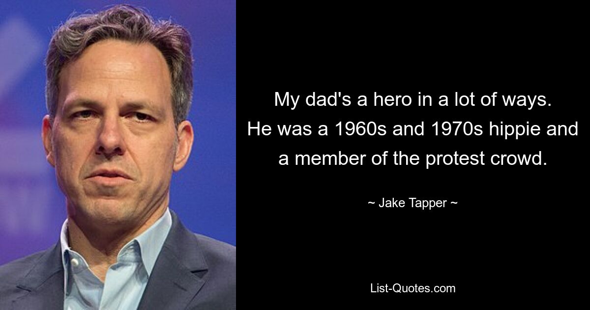 My dad's a hero in a lot of ways. He was a 1960s and 1970s hippie and a member of the protest crowd. — © Jake Tapper