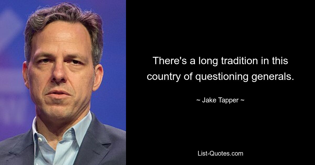 There's a long tradition in this country of questioning generals. — © Jake Tapper