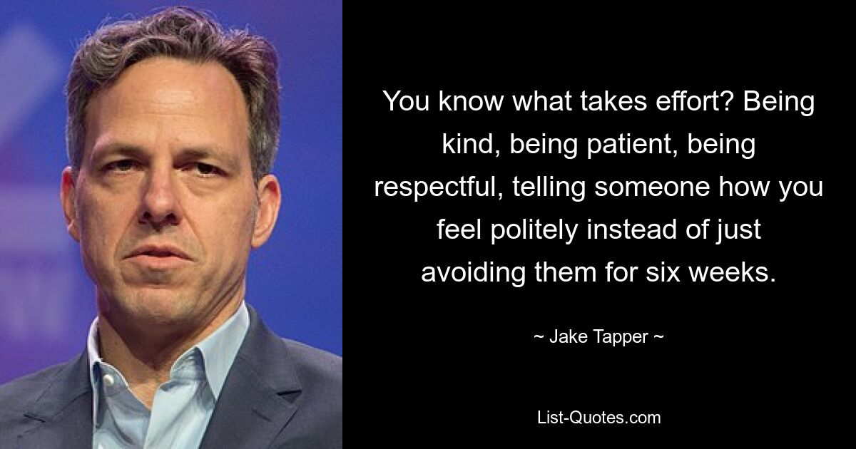 You know what takes effort? Being kind, being patient, being respectful, telling someone how you feel politely instead of just avoiding them for six weeks. — © Jake Tapper